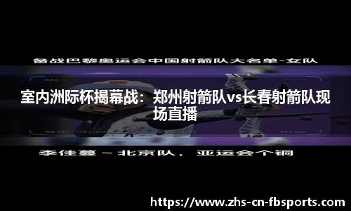 室内洲际杯揭幕战：郑州射箭队vs长春射箭队现场直播