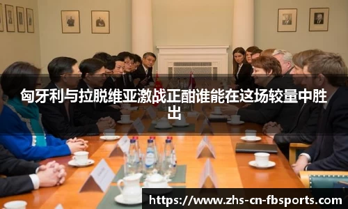匈牙利与拉脱维亚激战正酣谁能在这场较量中胜出