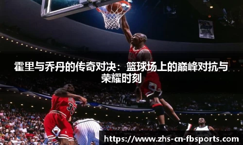 霍里与乔丹的传奇对决：篮球场上的巅峰对抗与荣耀时刻