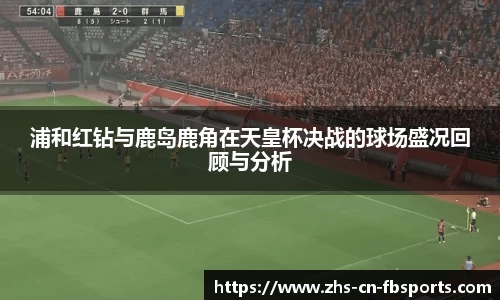 浦和红钻与鹿岛鹿角在天皇杯决战的球场盛况回顾与分析